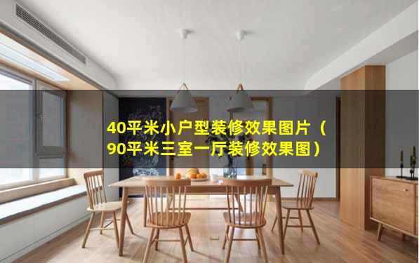 40平米小户型装修效果图片（90平米三室一厅装修效果图）