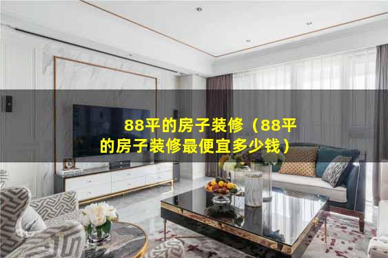 88平的房子装修（88平的房子装修最便宜多少钱）