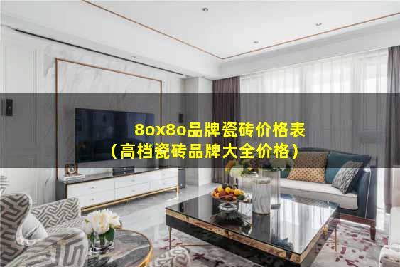 8ox8o品牌瓷砖价格表（高档瓷砖品牌大全价格）