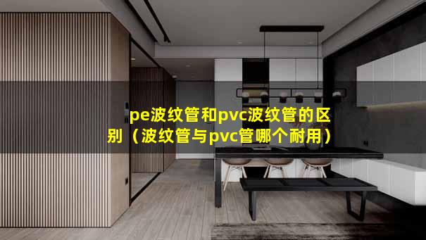 pe波纹管和pvc波纹管的区别（波纹管与pvc管哪个耐用）