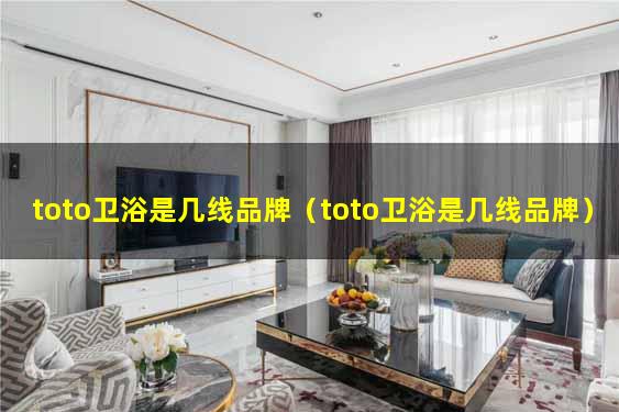 toto卫浴是几线品牌（toto卫浴是几线品牌）