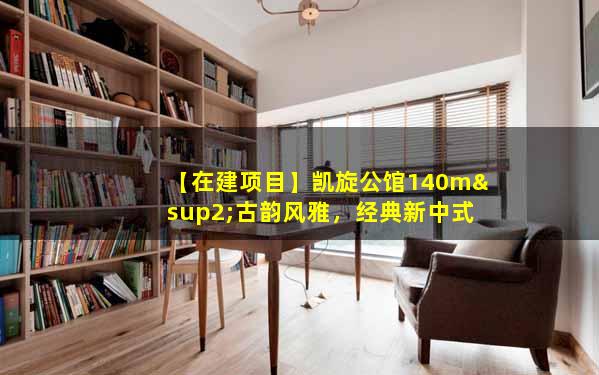 【在建项目】凯旋公馆140m²古韵风雅，经典新中式没错了！