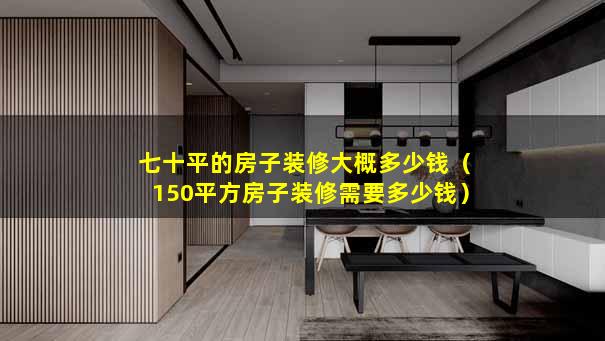 七十平的房子装修大概多少钱（150平方房子装修需要多少钱）