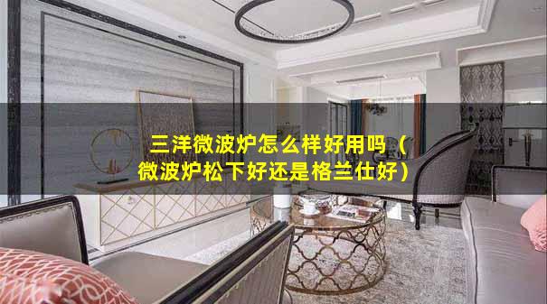 三洋微波炉怎么样好用吗（微波炉松下好还是格兰仕好）