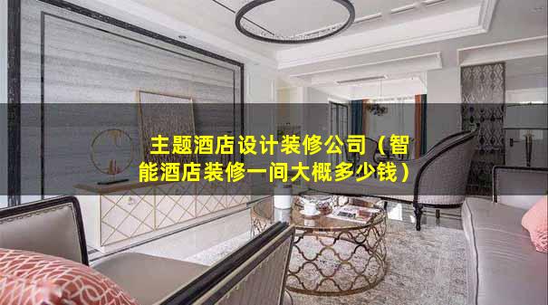 主题酒店设计装修公司（智能酒店装修一间大概多少钱）