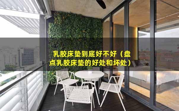 乳胶床垫到底好不好（盘点乳胶床垫的好处和坏处）