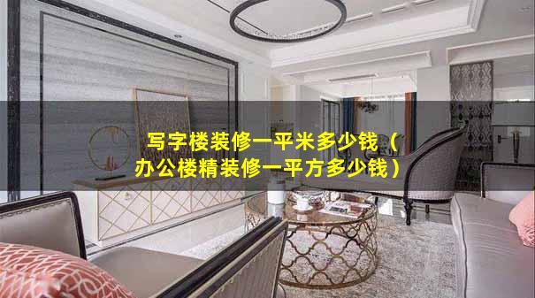 写字楼装修一平米多少钱（办公楼精装修一平方多少钱）