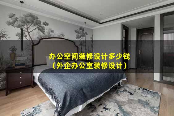 办公空间装修设计多少钱（外企办公室装修设计）