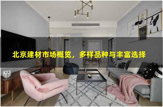 北京建材市场概览，多样品种与丰富选择