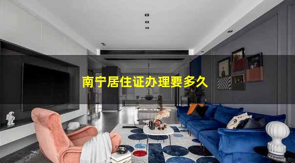 南宁居住证办理要多久