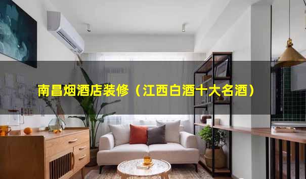 南昌烟酒店装修（江西白酒十大名酒）