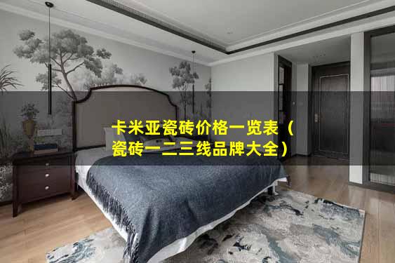 卡米亚瓷砖价格一览表（瓷砖一二三线品牌大全）