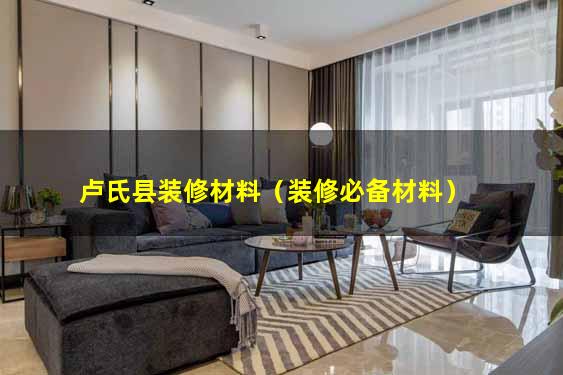 卢氏县装修材料（装修必备材料）