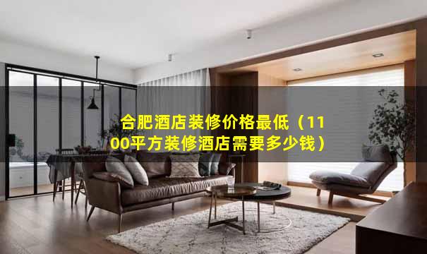 合肥酒店装修价格最低（1100平方装修酒店需要多少钱）