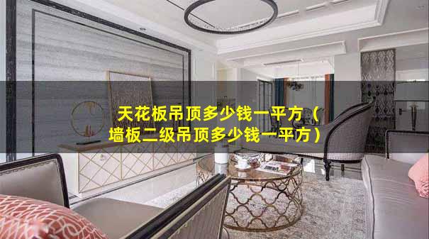 天花板吊顶多少钱一平方（墙板二级吊顶多少钱一平方）