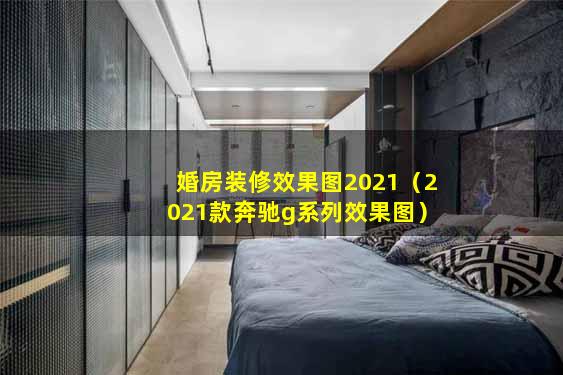 婚房装修效果图2021（2021款奔驰g系列效果图）