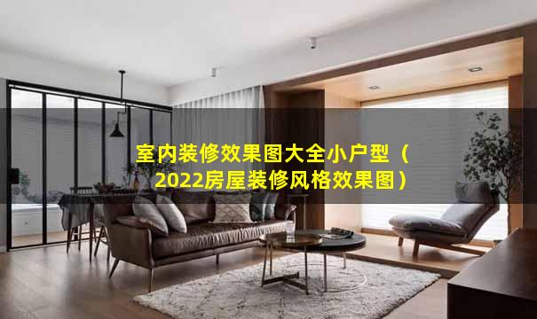 室内装修效果图大全小户型（2022房屋装修风格效果图）