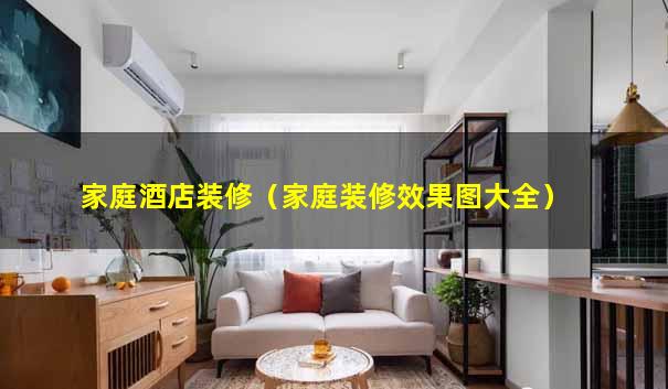 家庭酒店装修（家庭装修效果图大全）