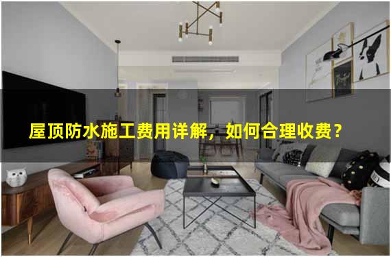 屋顶防水施工费用详解，如何合理收费？