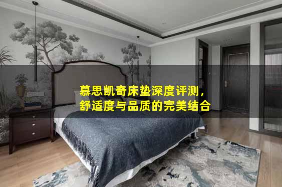 慕思凯奇床垫深度评测，舒适度与品质的完美结合