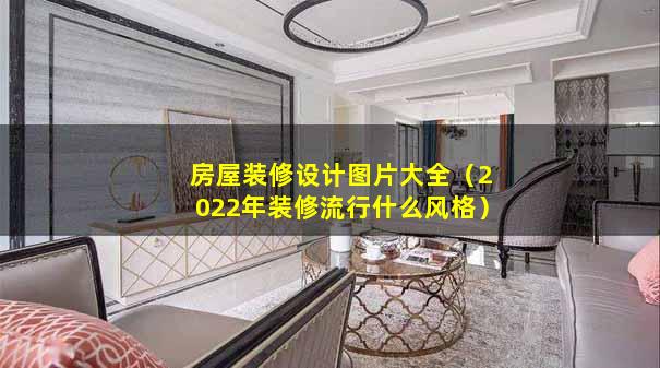 房屋装修设计图片大全（2022年装修流行什么风格）
