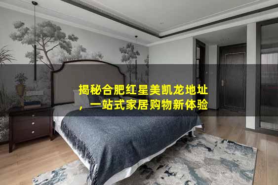 揭秘合肥红星美凯龙地址，一站式家居购物新体验