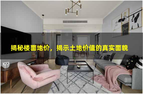 揭秘楼面地价，揭示土地价值的真实面貌