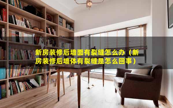 新房装修后墙面有裂缝怎么办（新房装修后墙体有裂缝是怎么回事）