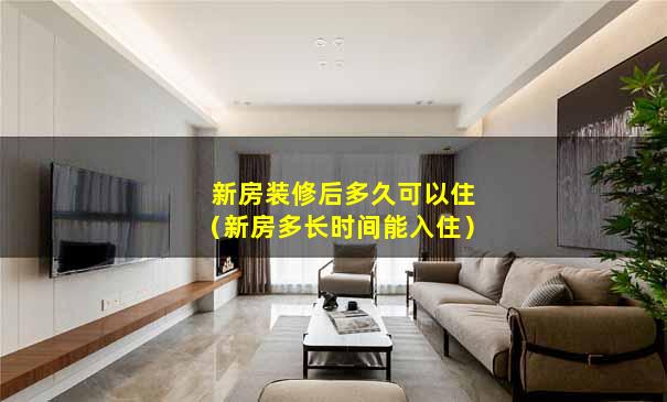 新房装修后多久可以住（新房多长时间能入住）