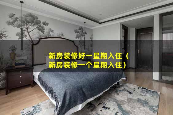 新房装修好一星期入住（新房装修一个星期入住）
