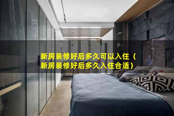 新房装修好后多久可以入住（新房装修好后多久入住合适）