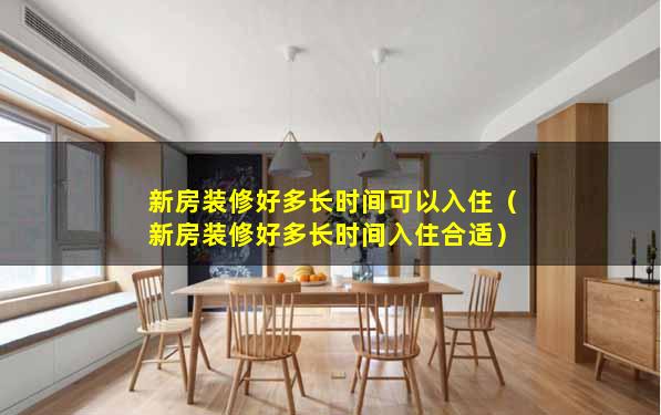 新房装修好多长时间可以入住（新房装修好多长时间入住合适）