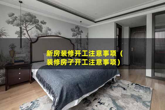 新房装修开工注意事项（装修房子开工注意事项）