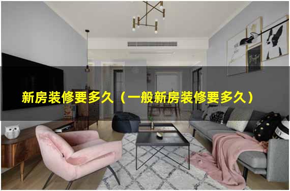 新房装修要多久（一般新房装修要多久）