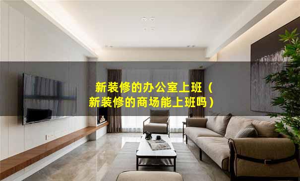 新装修的办公室上班（新装修的商场能上班吗）
