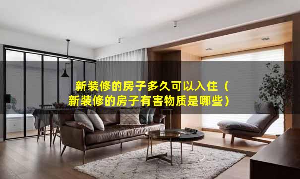 新装修的房子多久可以入住（新装修的房子有害物质是哪些）