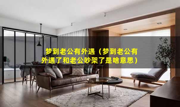 梦到老公有外遇（梦到老公有外遇了和老公吵架了是啥意思）
