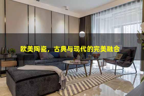 欧美陶瓷，古典与现代的完美融合