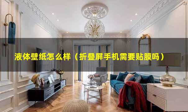 液体壁纸怎么样（折叠屏手机需要贴膜吗）