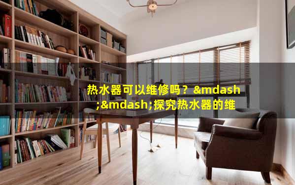 热水器可以维修吗？——探究热水器的维护与修理