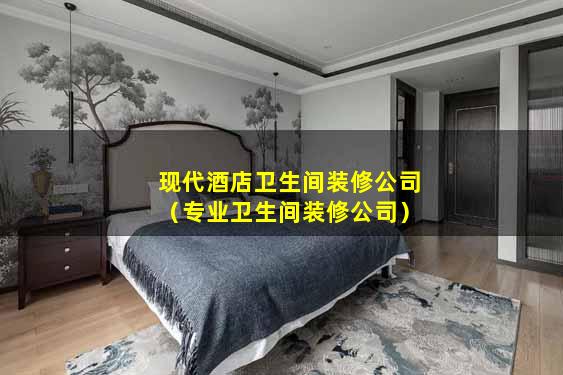 现代酒店卫生间装修公司（专业卫生间装修公司）
