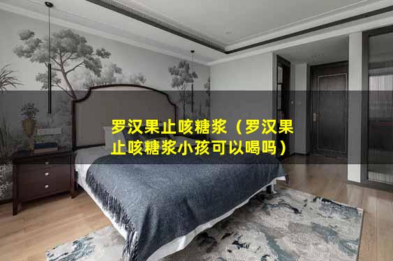 罗汉果止咳糖浆（罗汉果止咳糖浆小孩可以喝吗）