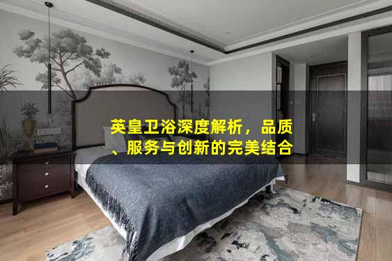 英皇卫浴深度解析，品质、服务与创新的完美结合