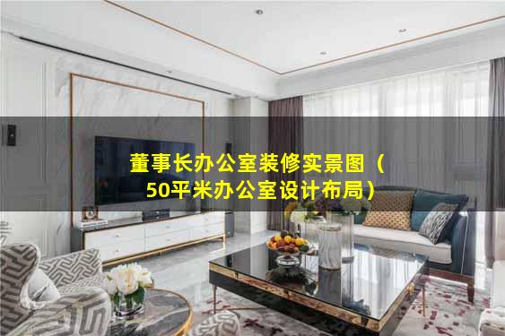 董事长办公室装修实景图（50平米办公室设计布局）