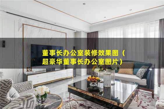 董事长办公室装修效果图（超豪华董事长办公室图片）