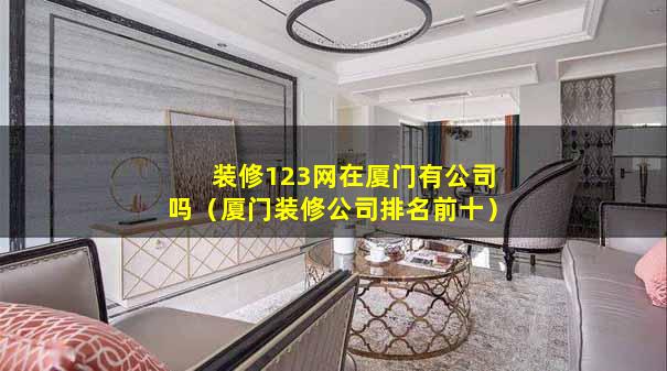 装修123网在厦门有公司吗（厦门装修公司排名前十）