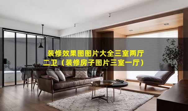 装修效果图图片大全三室两厅二卫（装修房子图片三室一厅）
