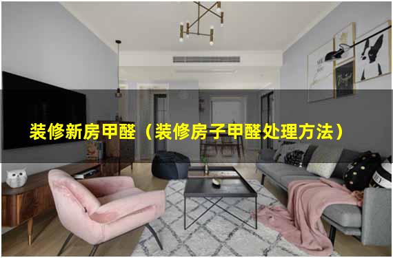 装修新房甲醛（装修房子甲醛处理方法）