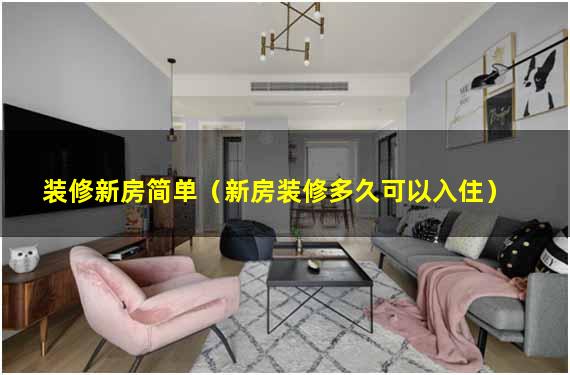 装修新房简单（新房装修多久可以入住）
