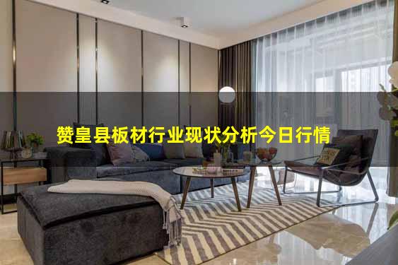 赞皇县板材行业现状分析今日行情